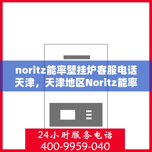 noritz能率壁挂炉客服电话天津，天津地区Noritz能率壁挂炉客服热线及咨询指南