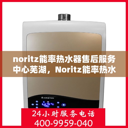 noritz能率热水器售后服务中心芜湖，Noritz能率热水器芜湖售后服务中心，专业维修，贴心服务