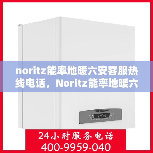noritz能率地暖六安客服热线电话，Noritz能率地暖六安客服热线电话全攻略