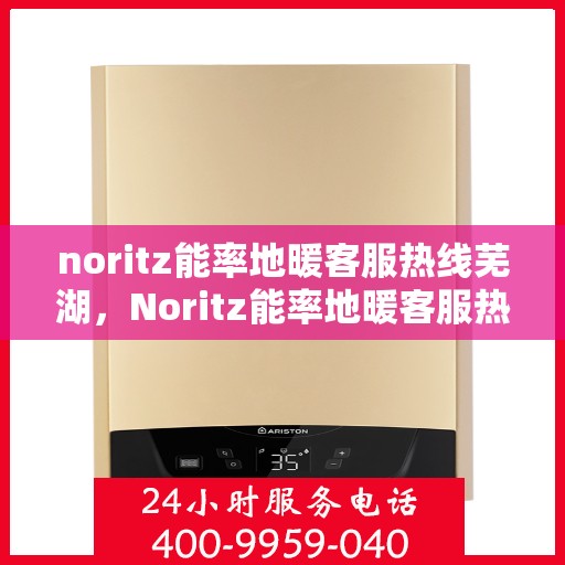 noritz能率地暖客服热线芜湖，Noritz能率地暖客服热线在芜湖，一站式专业地暖服务与支持