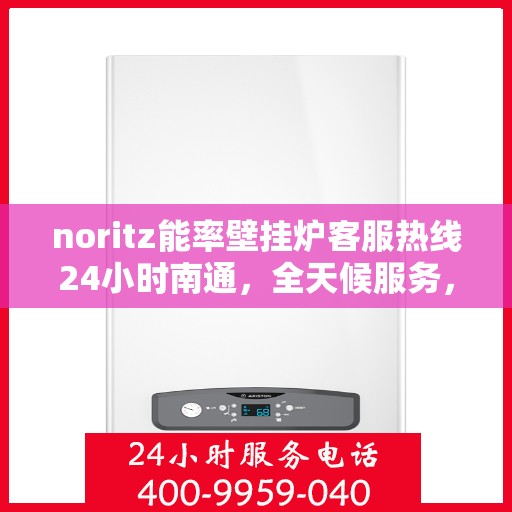 noritz能率壁挂炉客服热线24小时南通，全天候服务，Noritz能率壁挂炉南通客服热线24小时在线