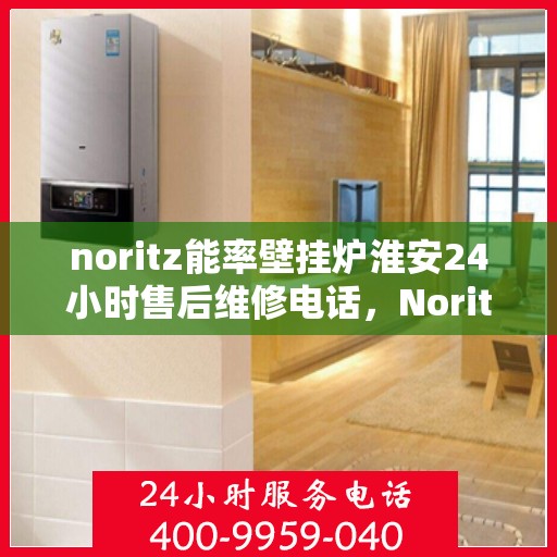 noritz能率壁挂炉淮安24小时售后维修电话，Noritz能率壁挂炉淮安全天候售后维修服务热线