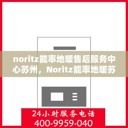 noritz能率地暖售后服务中心苏州，Noritz能率地暖苏州售后服务中心，专业维修，贴心服务