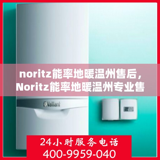 noritz能率地暖温州售后，Noritz能率地暖温州专业售后服务指南