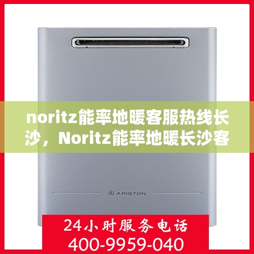 noritz能率地暖客服热线长沙，Noritz能率地暖长沙客服热线全解析