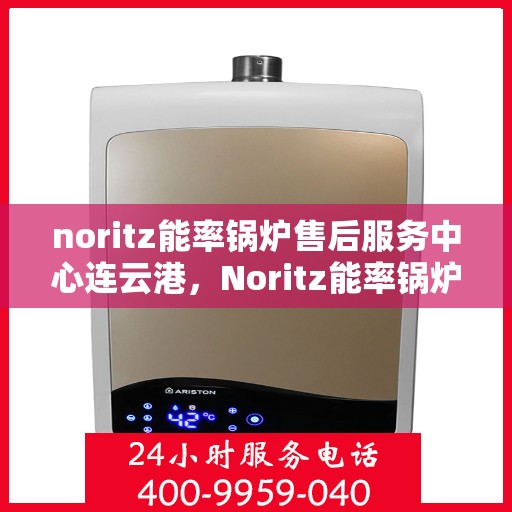 noritz能率锅炉售后服务中心连云港，Noritz能率锅炉连云港售后服务中心，专业维修，贴心服务