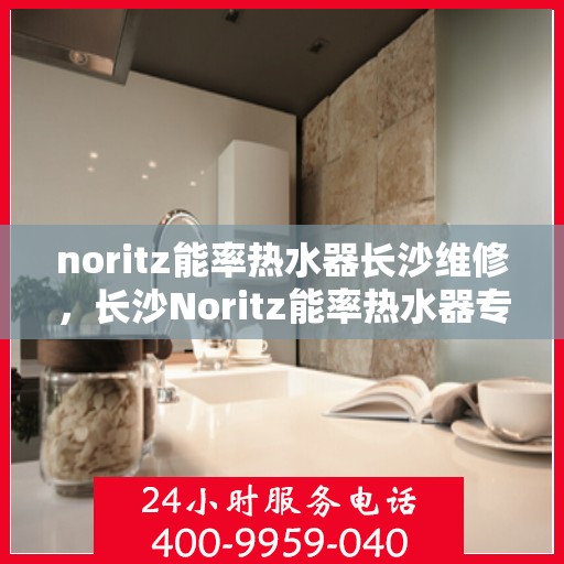 noritz能率热水器长沙维修，长沙Noritz能率热水器专业维修服务