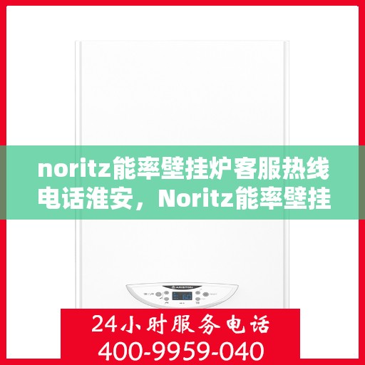 noritz能率壁挂炉客服热线电话淮安，Noritz能率壁挂炉淮安客服热线电话及售后服务指南