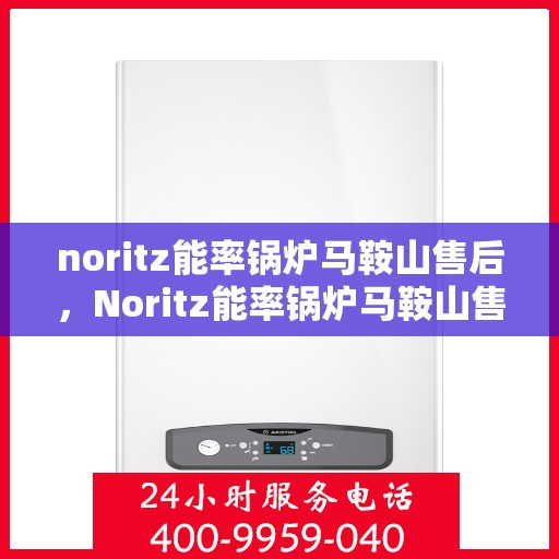 noritz能率锅炉马鞍山售后，Noritz能率锅炉马鞍山售后服务详解
