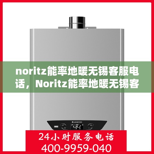 noritz能率地暖无锡客服电话，Noritz能率地暖无锡客服热线及咨询指南