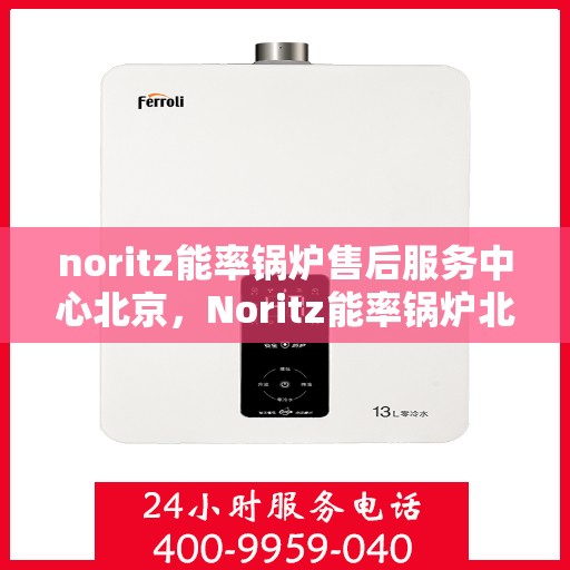 noritz能率锅炉售后服务中心北京，Noritz能率锅炉北京售后服务中心，专业维修，贴心服务