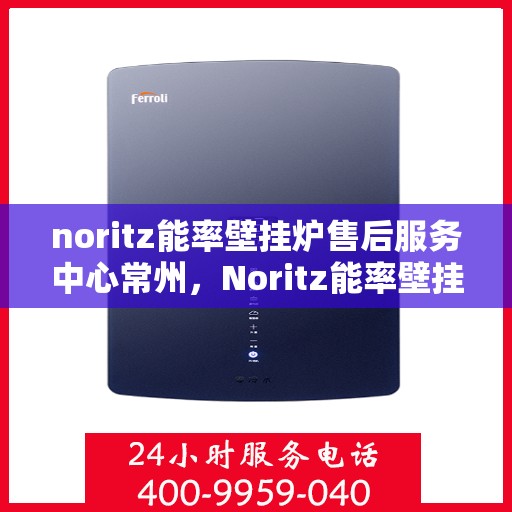 noritz能率壁挂炉售后服务中心常州，Noritz能率壁挂炉常州售后服务中心，专业维修，贴心服务