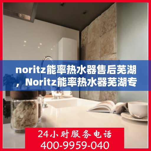 noritz能率热水器售后芜湖，Noritz能率热水器芜湖专业售后服务