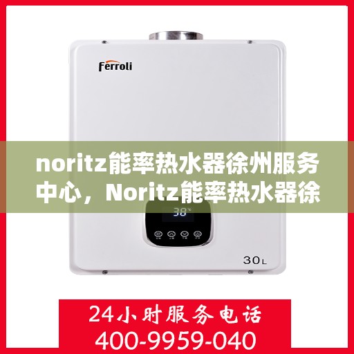 noritz能率热水器徐州服务中心，Noritz能率热水器徐州专业服务中心，高效服务，温暖您的生活