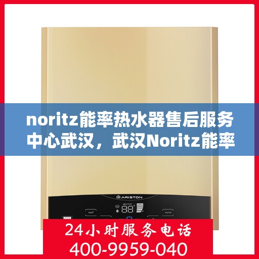 noritz能率热水器售后服务中心武汉，武汉Noritz能率热水器售后服务中心，专业维修，贴心服务