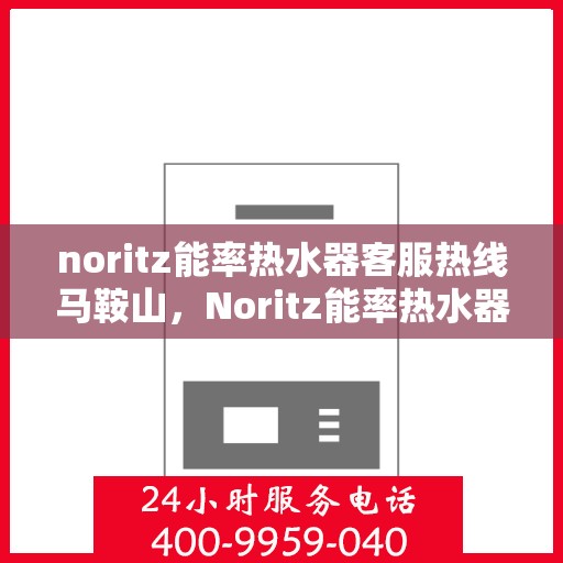 noritz能率热水器客服热线马鞍山，Noritz能率热水器马鞍山客服热线详解