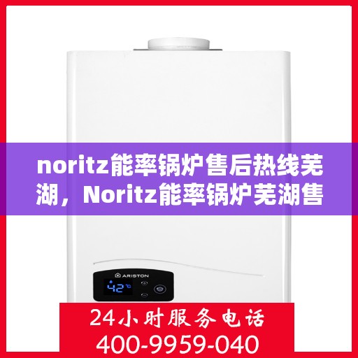 noritz能率锅炉售后热线芜湖，Noritz能率锅炉芜湖售后热线及服务一览