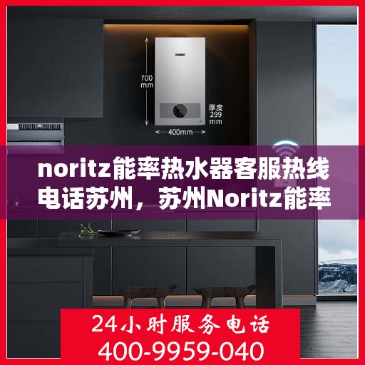 noritz能率热水器客服热线电话苏州，苏州Noritz能率热水器客服热线电话全攻略