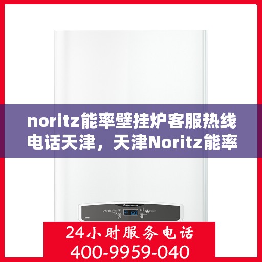 noritz能率壁挂炉客服热线电话天津，天津Noritz能率壁挂炉客服热线电话全解析