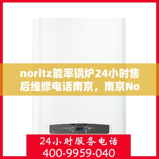 noritz能率锅炉24小时售后维修电话南京，南京Noritz能率锅炉全天候售后维修服务热线