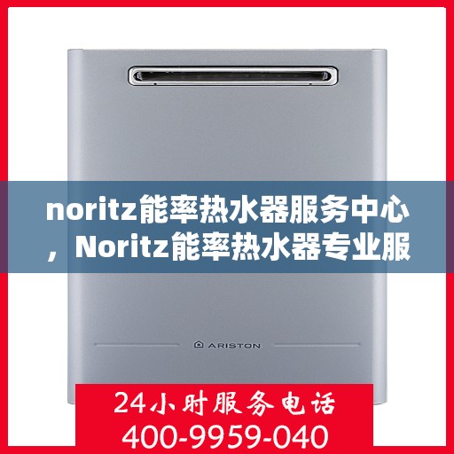 noritz能率热水器服务中心，Noritz能率热水器专业服务中心，高效维修与保养解决方案