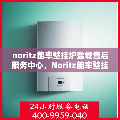 noritz能率壁挂炉盐城售后服务中心，Noritz能率壁挂炉盐城售后服务中心，专业维修，贴心服务
