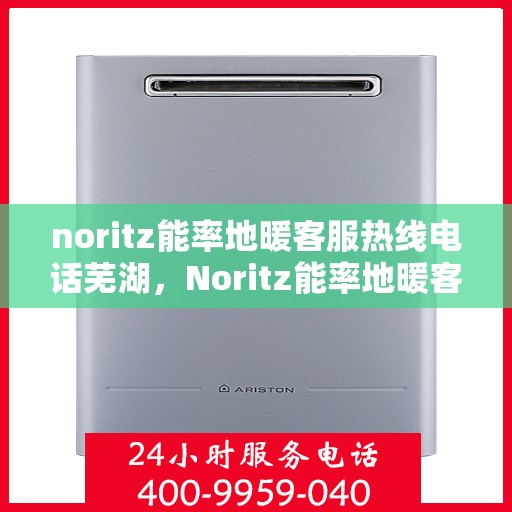 noritz能率地暖客服热线电话芜湖，Noritz能率地暖客服热线在芜湖，专业支持与解决方案的温暖连线