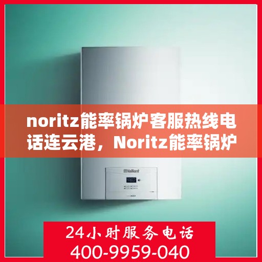 noritz能率锅炉客服热线电话连云港，Noritz能率锅炉连云港客服热线电话及售后服务解析