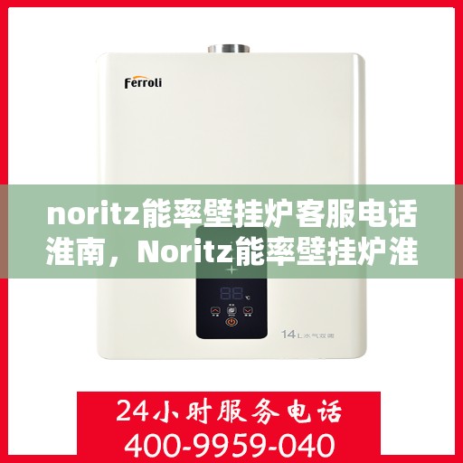 noritz能率壁挂炉客服电话淮南，Noritz能率壁挂炉淮南地区客服热线及咨询指南