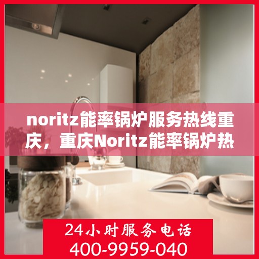 noritz能率锅炉服务热线重庆，重庆Noritz能率锅炉热线服务，专业解决您的锅炉问题