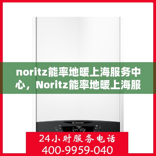 noritz能率地暖上海服务中心，Noritz能率地暖上海服务中心，专业温暖您的生活