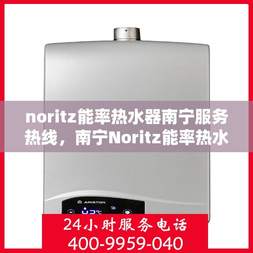 noritz能率热水器南宁服务热线，南宁Noritz能率热水器服务热线指南