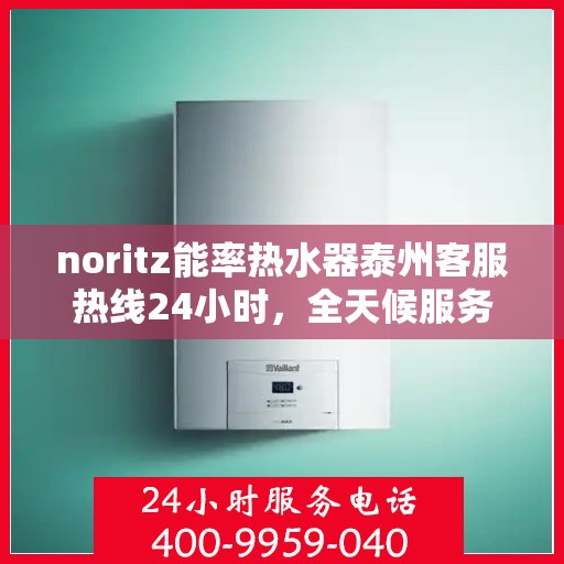 noritz能率热水器泰州客服热线24小时，全天候服务，Noritz能率热水器泰州客服热线24小时在线为您解答疑惑