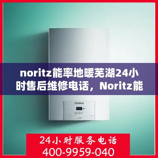 noritz能率地暖芜湖24小时售后维修电话，Noritz能率地暖芜湖全天候售后维修服务热线