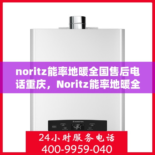 noritz能率地暖全国售后电话重庆，Noritz能率地暖全国售后电话在重庆，专业维修与咨询一站式服务