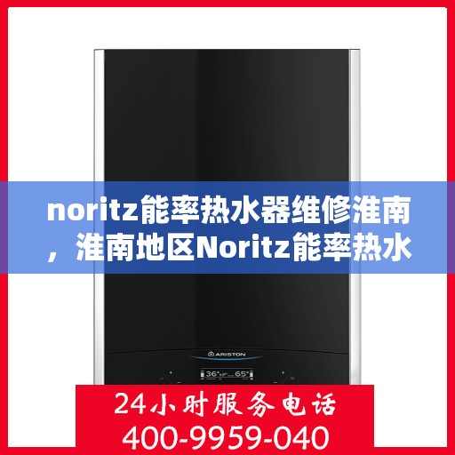noritz能率热水器维修淮南，淮南地区Noritz能率热水器维修指南