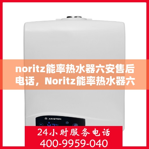 noritz能率热水器六安售后电话，Noritz能率热水器六安售后服务中心联系电话及服务一览