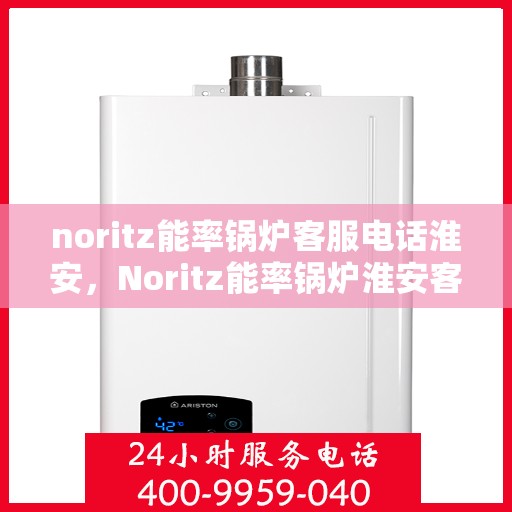noritz能率锅炉客服电话淮安，Noritz能率锅炉淮安客服热线及咨询支持