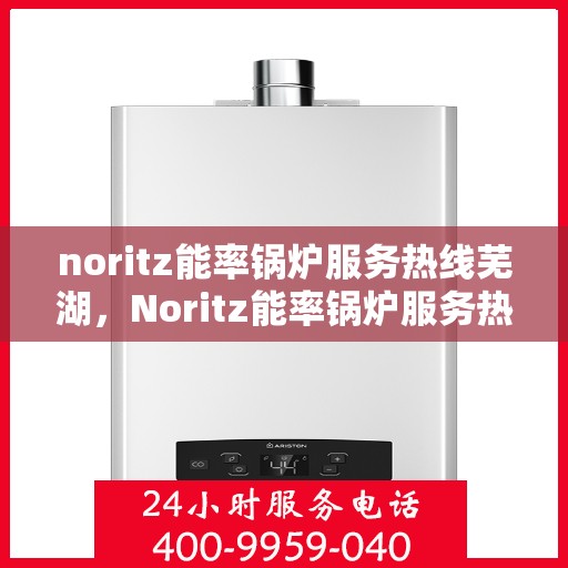 noritz能率锅炉服务热线芜湖，Noritz能率锅炉服务热线在芜湖，专业支持与解决方案