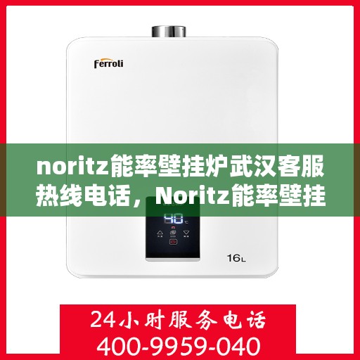 noritz能率壁挂炉武汉客服热线电话，Noritz能率壁挂炉武汉客服热线全攻略，专业解答，贴心服务