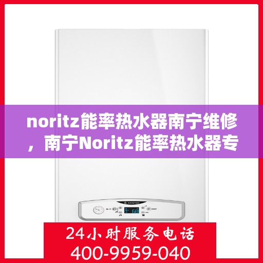 noritz能率热水器南宁维修，南宁Noritz能率热水器专业维修服务