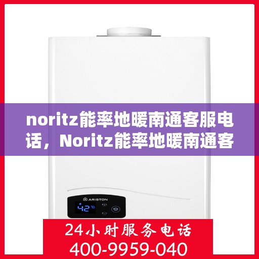 noritz能率地暖南通客服电话，Noritz能率地暖南通客服热线及售后服务指南