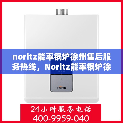noritz能率锅炉徐州售后服务热线，Noritz能率锅炉徐州售后服务热线——专业团队为您提供全方位服务支持