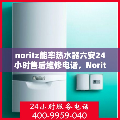 noritz能率热水器六安24小时售后维修电话，Noritz能率热水器六安全天候售后维修服务热线