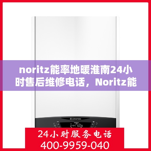 noritz能率地暖淮南24小时售后维修电话，Noritz能率地暖淮南全天候售后维修服务热线
