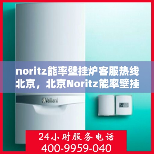 noritz能率壁挂炉客服热线北京，北京Noritz能率壁挂炉客服热线全解析