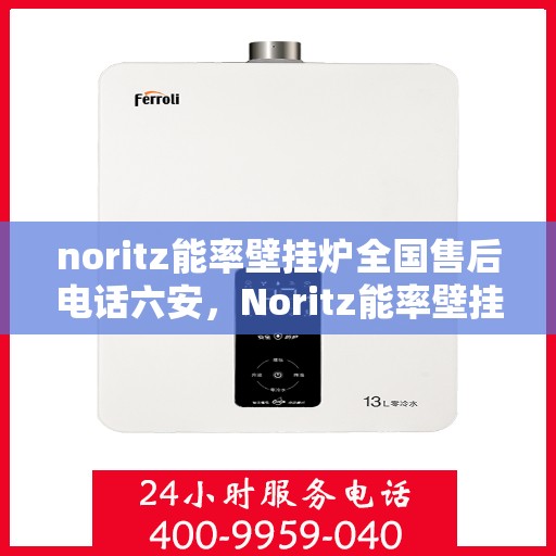 noritz能率壁挂炉全国售后电话六安，Noritz能率壁挂炉全国售后电话公布，六安地区服务热线一览