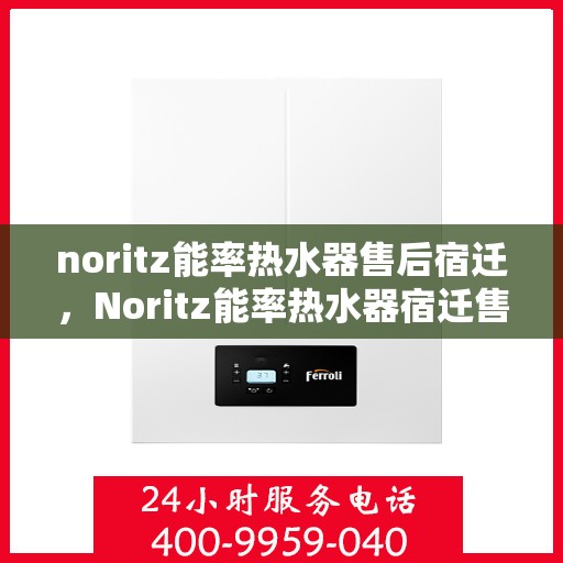 noritz能率热水器售后宿迁，Noritz能率热水器宿迁售后服务中心，专业维修与保养，解决您的热水难题