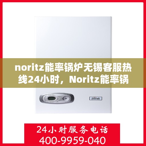 noritz能率锅炉无锡客服热线24小时，Noritz能率锅炉无锡24小时客户服务热线全面解析