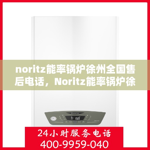 noritz能率锅炉徐州全国售后电话，Noritz能率锅炉徐州全国售后热线及服务电话全解析